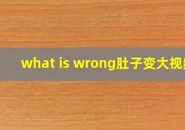 what is wrong肚子变大视频